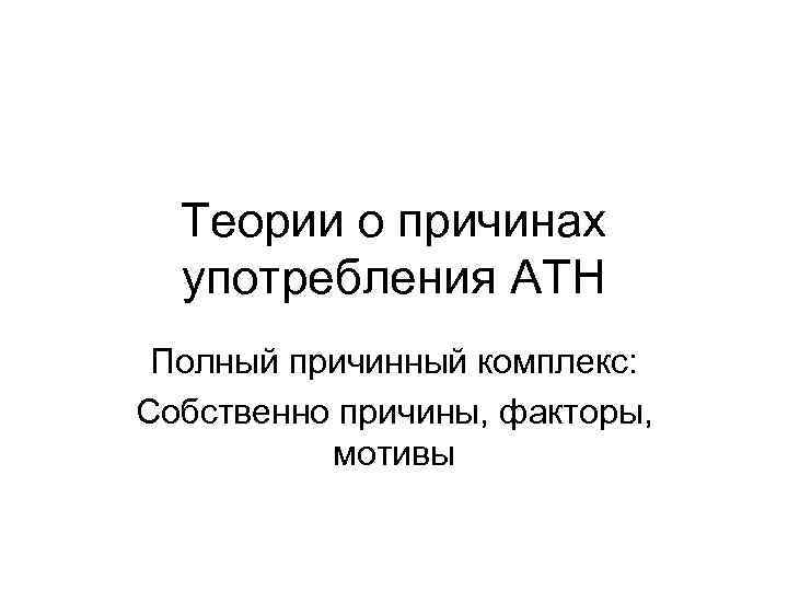 Теории о причинах употребления АТН Полный причинный комплекс: Собственно причины, факторы, мотивы 