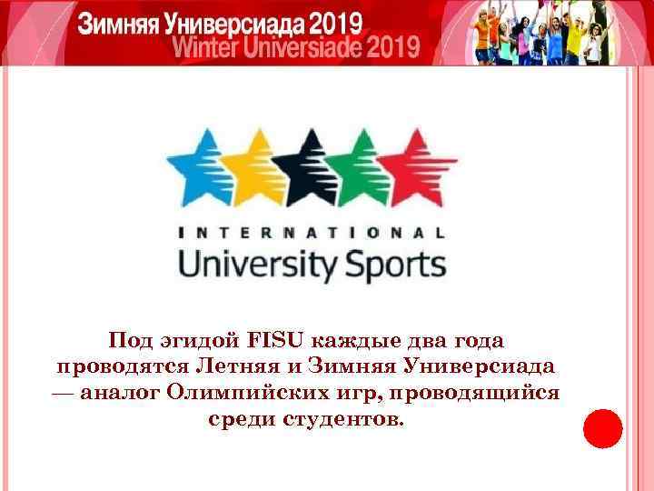Под эгидой FISU каждые два года проводятся Летняя и Зимняя Универсиада — аналог Олимпийских