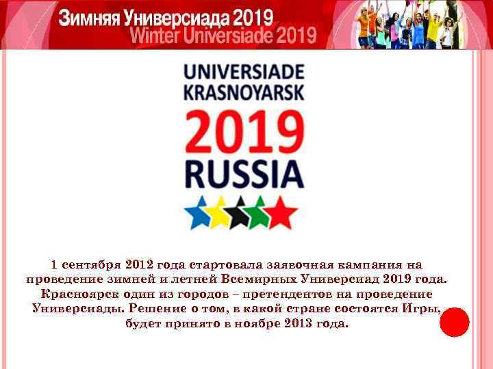 1 сентября 2012 года стартовала заявочная кампания на проведение зимней и летней Всемирных Универсиад