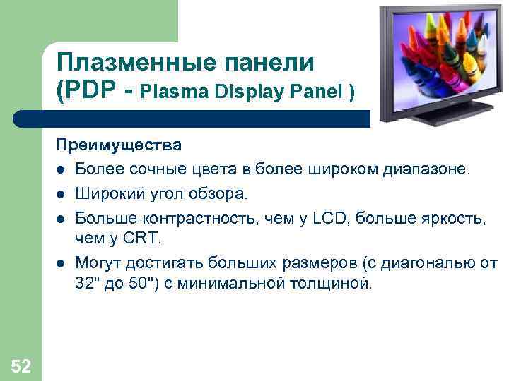 Плазменные панели (PDP - Plasma Display Panel ) Преимущества l Более сочные цвета в