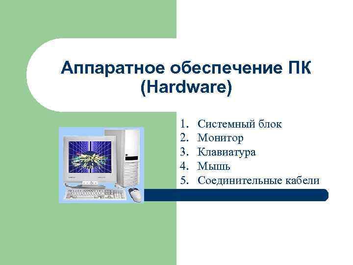 Аппаратное обеспечение ПК (Hardware) 1. 2. 3. 4. 5. Системный блок Монитор Клавиатура Мышь