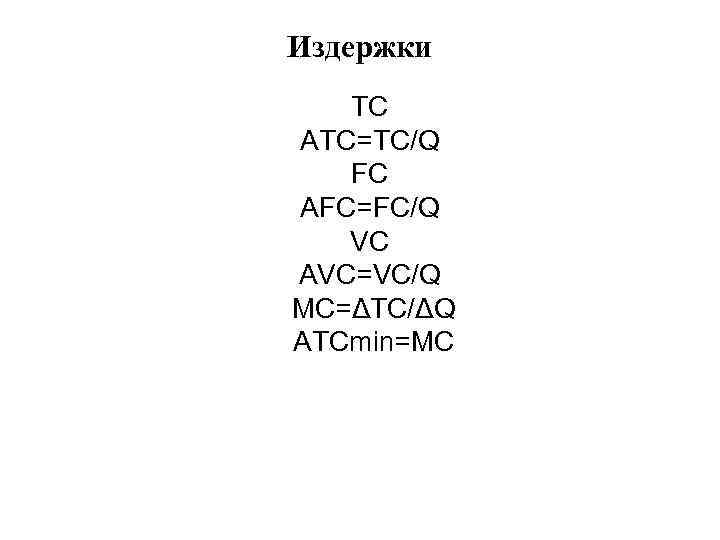 Издержки TC АTС=ТС/Q FC AFC=FC/Q VC AVC=VC/Q MC=ΔТС/ΔQ ATCmin=MC 