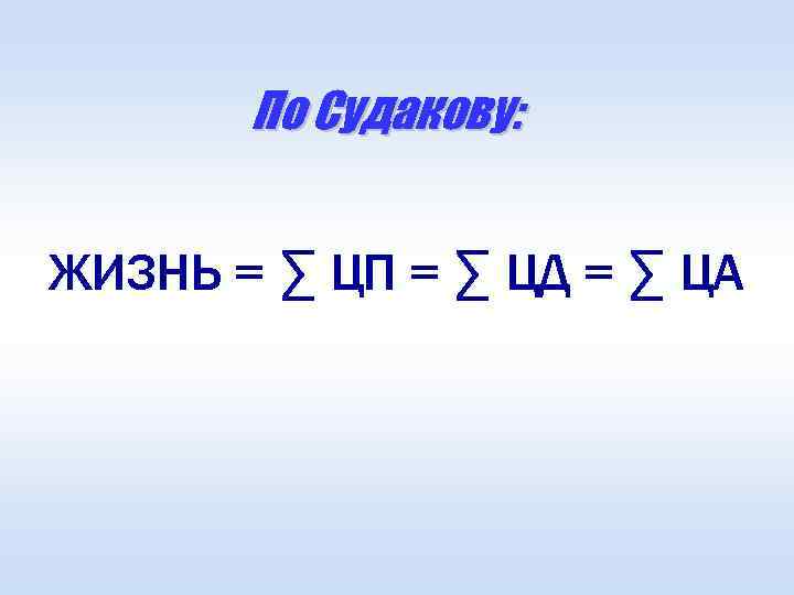 По Судакову: ЖИЗНЬ = ∑ ЦП = ∑ ЦД = ∑ ЦА 