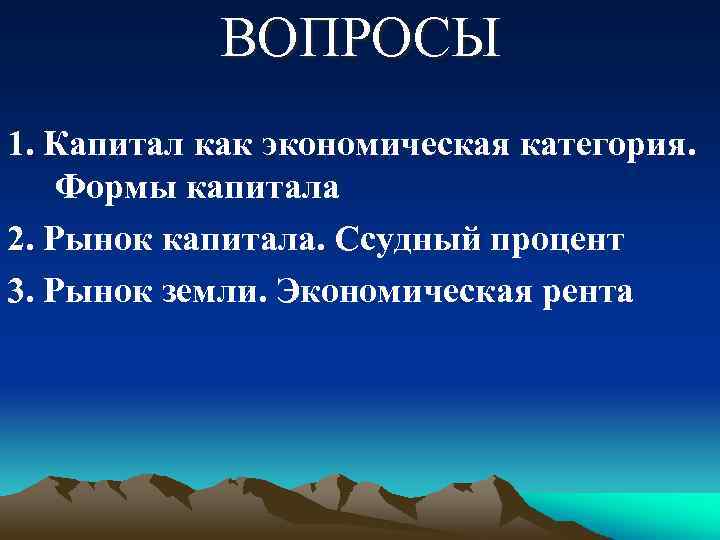 ВОПРОСЫ 1. Капитал как экономическая категория. Формы капитала 2. Рынок капитала. Ссудный процент 3.