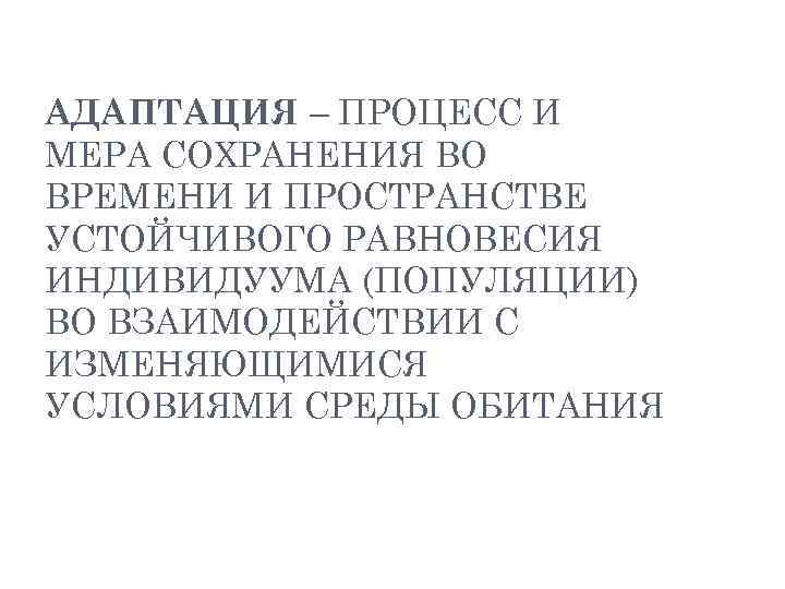 АДАПТАЦИЯ – ПРОЦЕСС И МЕРА СОХРАНЕНИЯ ВО ВРЕМЕНИ И ПРОСТРАНСТВЕ УСТОЙЧИВОГО РАВНОВЕСИЯ ИНДИВИДУУМА (ПОПУЛЯЦИИ)