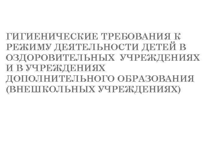 ГИГИЕНИЧЕСКИЕ ТРЕБОВАНИЯ К РЕЖИМУ ДЕЯТЕЛЬНОСТИ ДЕТЕЙ В ОЗДОРОВИТЕЛЬНЫХ УЧРЕЖДЕНИЯХ И В УЧРЕЖДЕНИЯХ ДОПОЛНИТЕЛЬНОГО ОБРАЗОВАНИЯ