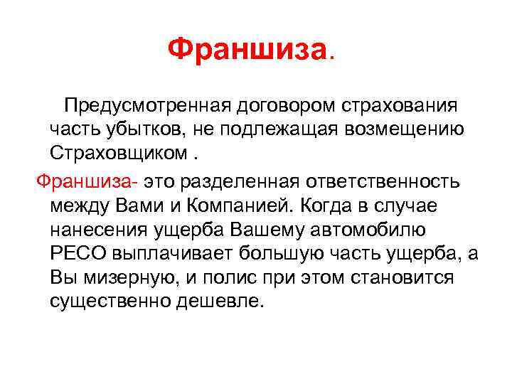Франшиза. Предусмотренная договором страхования часть убытков, не подлежащая возмещению Страховщиком. Франшиза- это разделенная ответственность