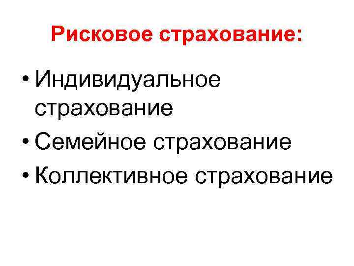Рисковое страхование: • Индивидуальное страхование • Семейное страхование • Коллективное страхование 