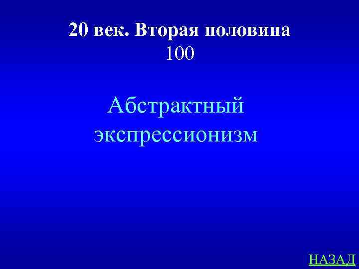 20 век. Вторая половина 100 Абстрактный экспрессионизм НАЗАД 
