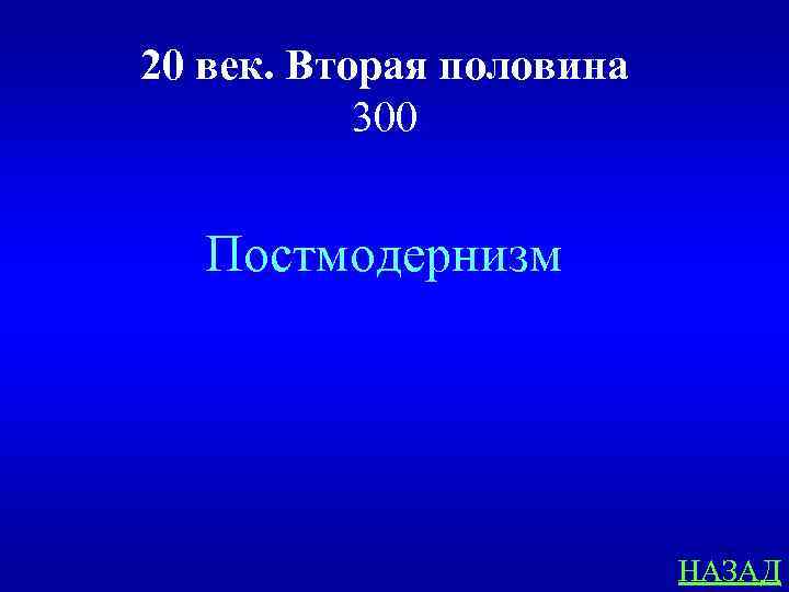 20 век. Вторая половина 300 Постмодернизм НАЗАД 