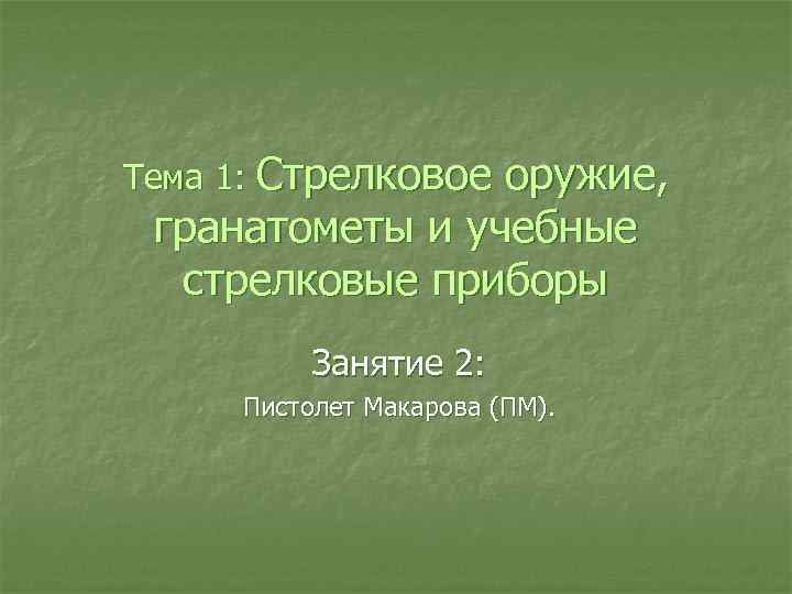 Тема 1: Стрелковое оружие, гранатометы и учебные стрелковые приборы Занятие 2: Пистолет Макарова (ПМ).