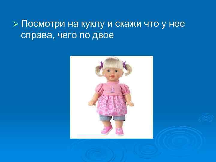 Ø Посмотри на куклу и скажи что у нее справа, чего по двое 