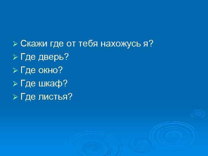 Ø Скажи где от тебя нахожусь я? Ø Где дверь? Ø Где окно? Ø