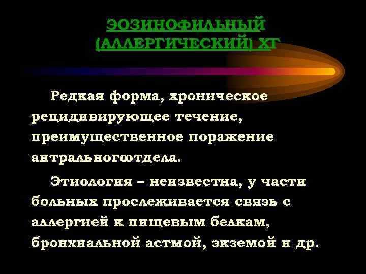 ЭОЗИНОФИЛЬНЫЙ (АЛЛЕРГИЧЕСКИЙ) ХГ Редкая форма, хроническое рецидивирующее течение, преимущественное поражение антрального отдела. Этиология –