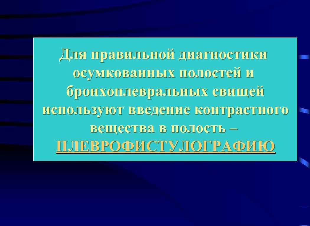 Для правильной диагностики осумкованных полостей и бронхоплевральных свищей используют введение контрастного вещества в полость
