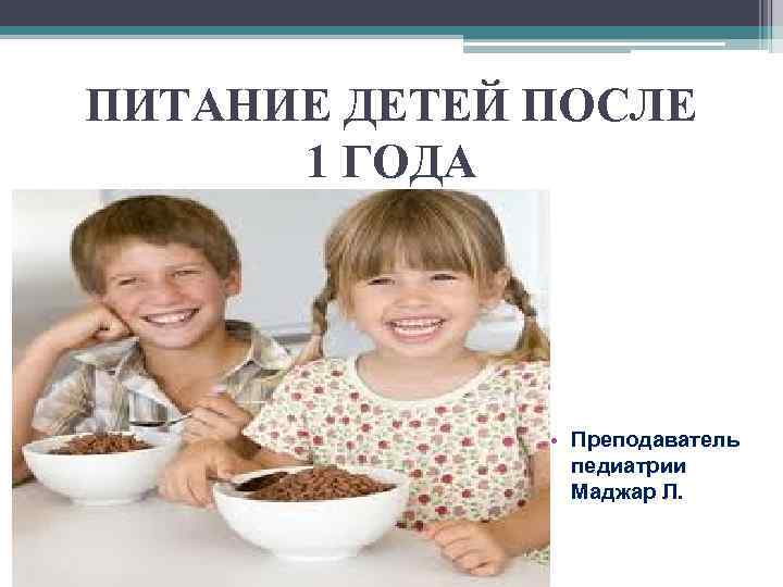 ПИТАНИЕ ДЕТЕЙ ПОСЛЕ 1 ГОДА • Преподаватель педиатрии Маджар Л. 
