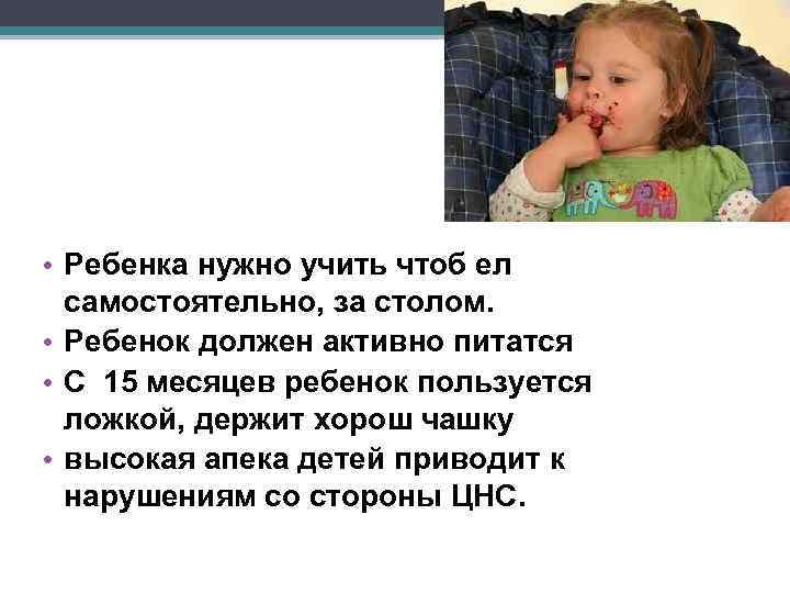  • Ребенка нужно учить чтоб ел самостоятельно, за столом. • Ребенок должен активно
