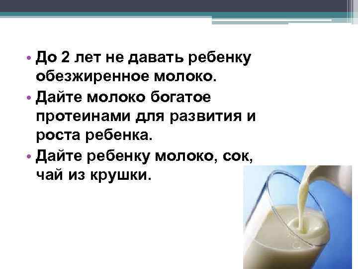  • До 2 лет не давать ребенку обезжиренное молоко. • Дайте молоко богатое