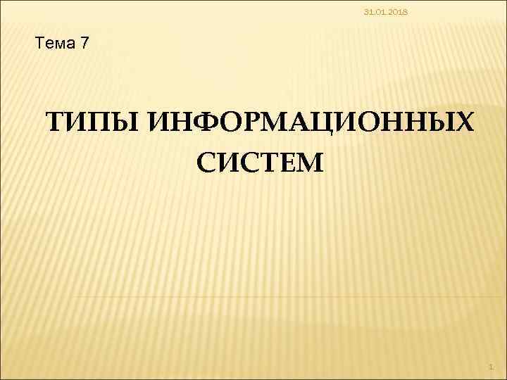 31. 01. 2018 Тема 7 ТИПЫ ИНФОРМАЦИОННЫХ СИСТЕМ 1 