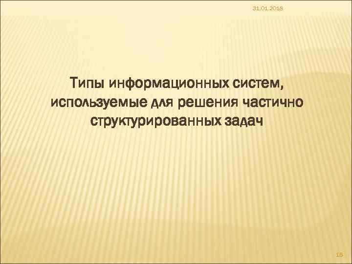 31. 01. 2018 Типы информационных систем, используемые для решения частично структурированных задач 16 