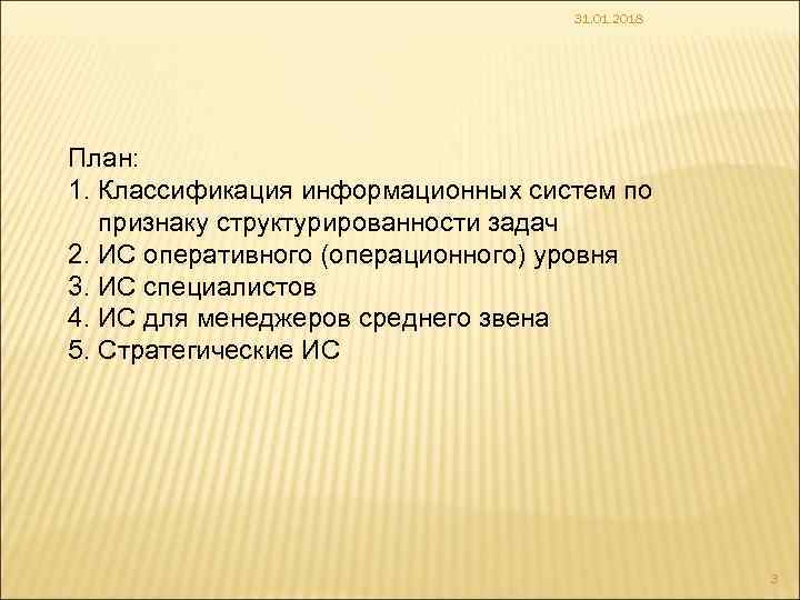 31. 01. 2018 План: 1. Классификация информационных систем по признаку структурированности задач 2. ИС