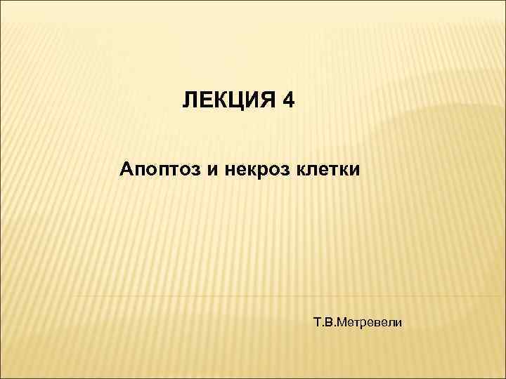 ЛЕКЦИЯ 4 Апоптоз и некроз клетки Т. В. Метревели 