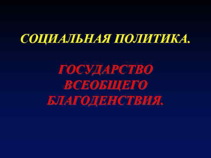 СОЦИАЛЬНАЯ ПОЛИТИКА. ГОСУДАРСТВО ВСЕОБЩЕГО БЛАГОДЕНСТВИЯ. 