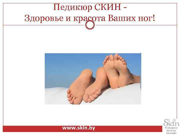 Педикюр СКИН - Здоровье и красота Ваших ног! www. skin. by 