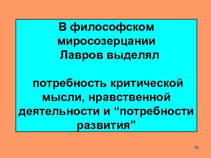 В философском миросозерцании Лавров выделял потребность критической мысли, нравственной деятельности и “потребности развития” 18