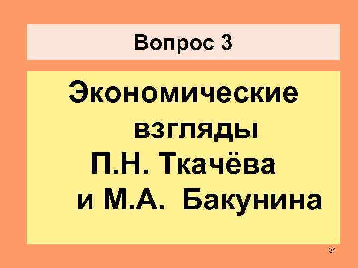 Вопрос 3 Экономические взгляды П. Н. Ткачёва и М. А. Бакунина 31 