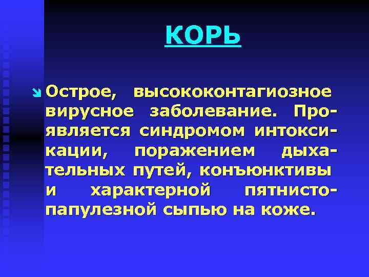 КОРЬ î Острое, высококонтагиозное вирусное заболевание. Проявляется синдромом интоксикации, поражением дыхательных путей, конъюнктивы и