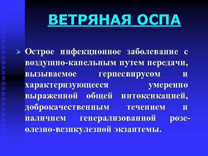 ВЕТРЯНАЯ ОСПА Ø Острое инфекционное заболевание с воздушно-капельным путем передачи, вызываемое герпесвирусом и характеризующееся