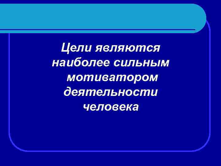 Цели являются наиболее сильным мотиватором деятельности человека 