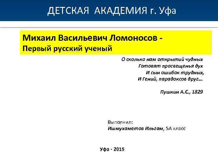 ДЕТСКАЯ АКАДЕМИЯ г. Уфа Михаил Васильевич Ломоносов Первый русский ученый О сколько нам открытий
