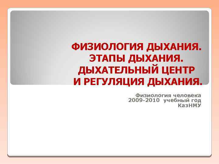 ФИЗИОЛОГИЯ ДЫХАНИЯ. ЭТАПЫ ДЫХАНИЯ. ДЫХАТЕЛЬНЫЙ ЦЕНТР И РЕГУЛЯЦИЯ ДЫХАНИЯ. Физиология человека 2009 -2010 учебный