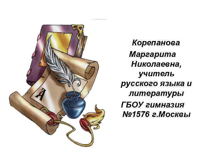 Корепанова Маргарита Николаевна, учитель русского языка и литературы ГБОУ гимназия № 1576 г. Москвы