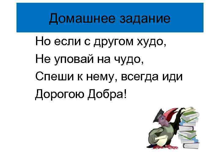 Домашнее задание Но если с другом худо, Не уповай на чудо, Спеши к нему,