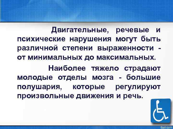 Двигательные, речевые и психические нарушения могут быть различной степени выраженности от минимальных до максимальных.