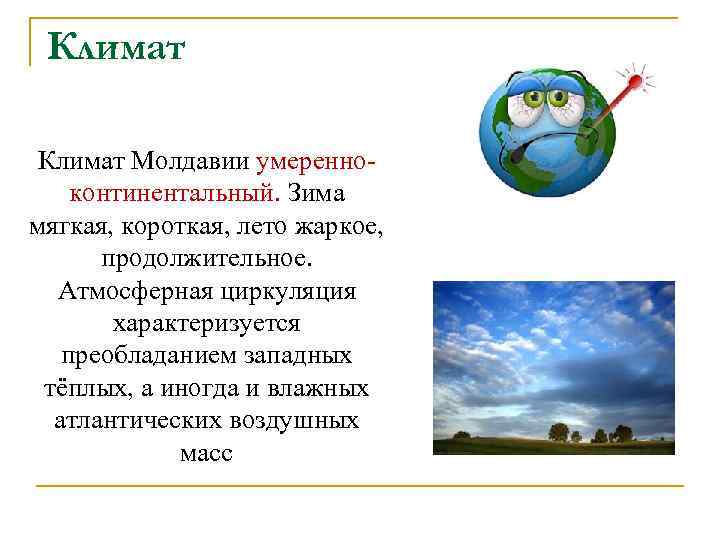 Климат Молдавии умеренноконтинентальный. Зима мягкая, короткая, лето жаркое, продолжительное. Атмосферная циркуляция характеризуется преобладанием западных