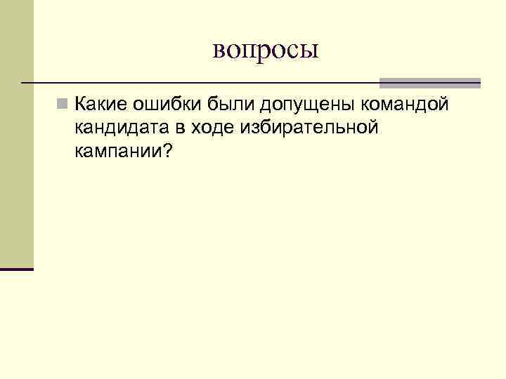 вопросы n Какие ошибки были допущены командой кандидата в ходе избирательной кампании? 
