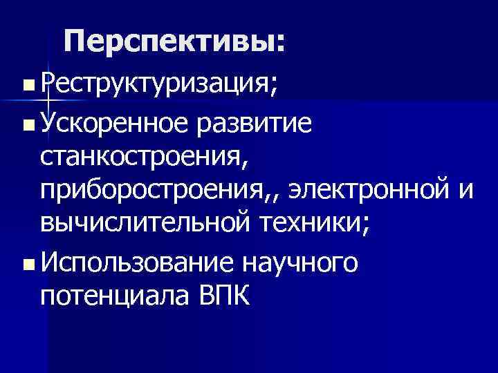 Перспективы: n Реструктуризация; n Ускоренное развитие станкостроения, приборостроения, , электронной и вычислительной техники; n
