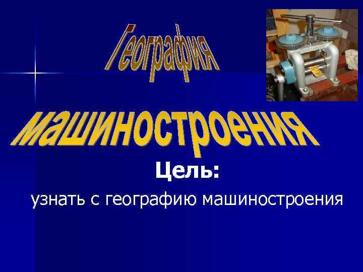 Цель: узнать с географию машиностроения 