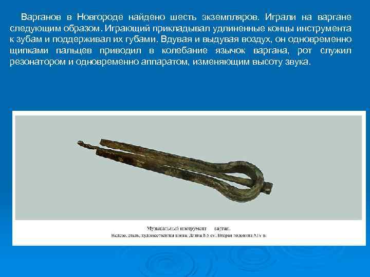 Варганов в Новгороде найдено шесть экземпляров. Играли на варгане следующим образом. Играющий прикладывал удлиненные