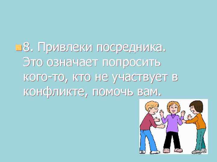 n 8. Привлеки посредника. Это означает попросить кого то, кто не участвует в конфликте,