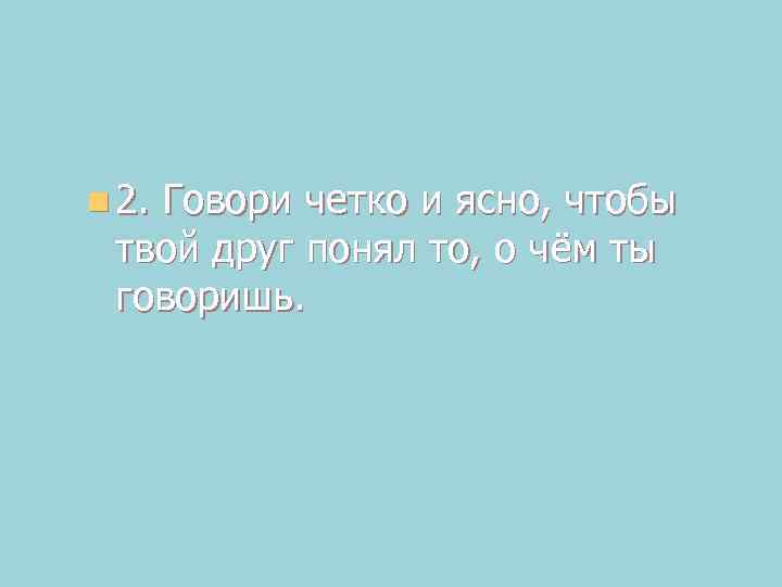n 2. Говори четко и ясно, чтобы твой друг понял то, о чём ты