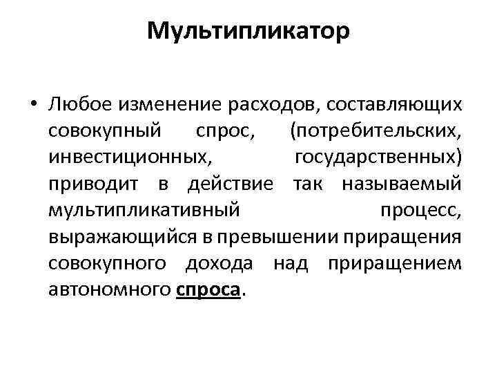 Мультипликатор • Любое изменение расходов, составляющих совокупный спрос, (потребительских, инвестиционных, государственных) приводит в действие