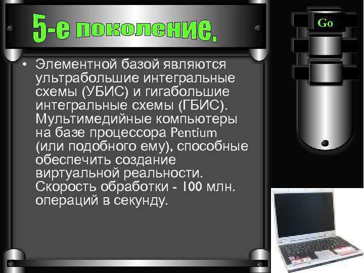 Go • Элементной базой являются ультрабольшие интегральные схемы (УБИС) и гигабольшие интегральные схемы (ГБИС).
