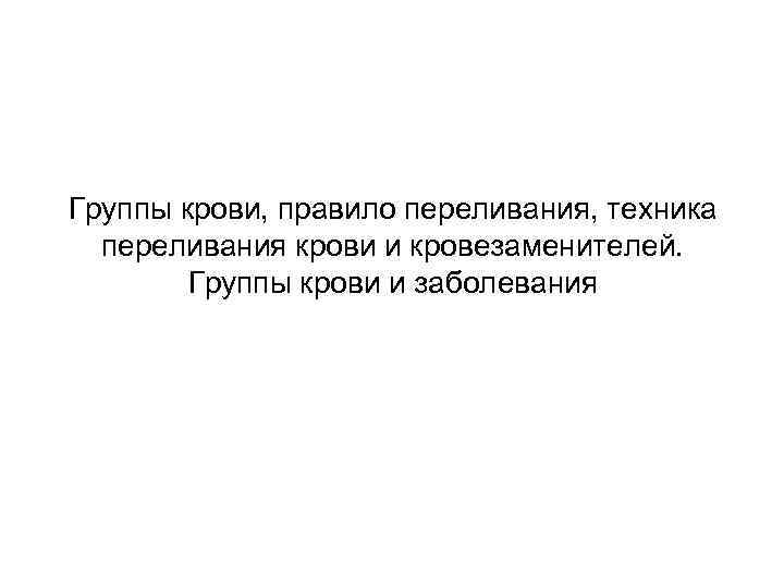 Группы крови, правило переливания, техника переливания крови и кровезаменителей. Группы крови и заболевания 