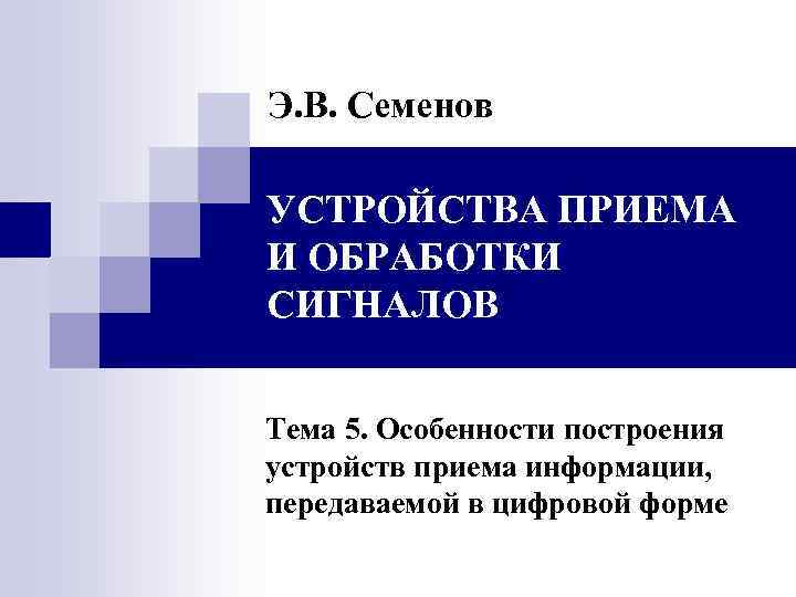 Э. В. Семенов УСТРОЙСТВА ПРИЕМА И ОБРАБОТКИ СИГНАЛОВ Тема 5. Особенности построения устройств приема