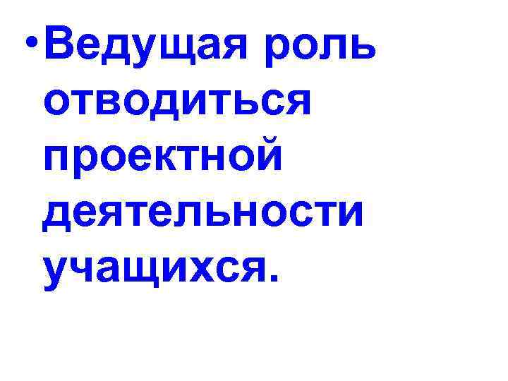  • Ведущая роль отводиться проектной деятельности учащихся. 